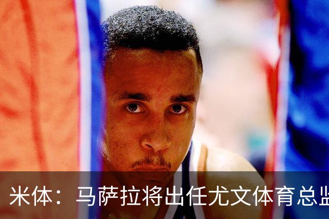 米体：马萨拉将出任尤文体育总监 曾发掘多位球星，基耶利尼留任