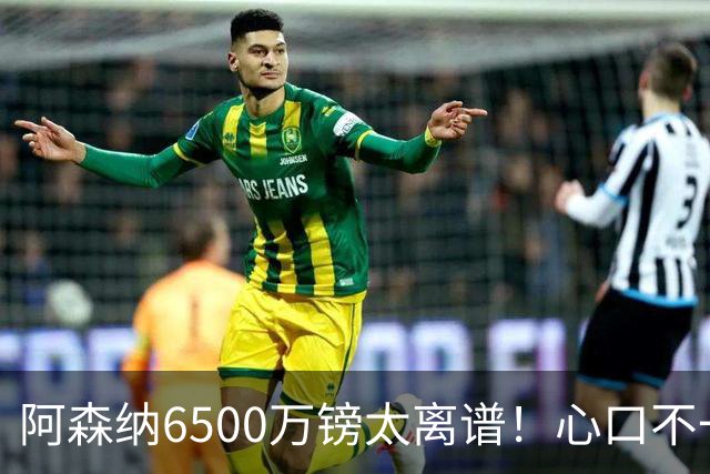 阿森纳6500万镑太离谱！心口不一，纽卡所谓非卖中场真留得住吗